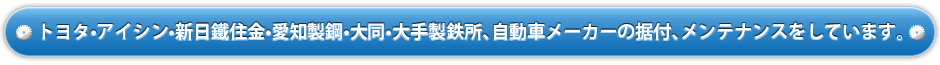 トヨタ•アイシン•新日鐵住金•愛知製鋼•大同•大手製鉄所、自動車メーカーの据付、メンテナンスをしています。